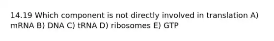 14.19 Which component is not directly involved in translation A) mRNA B) DNA C) tRNA D) ribosomes E) GTP