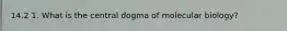 14.2 1. What is the central dogma of molecular biology?