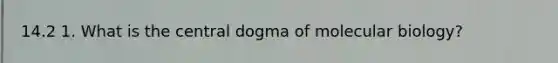 14.2 1. What is <a href='https://www.questionai.com/knowledge/kdQj9IhMnX-the-central-dogma-of-molecular-biology' class='anchor-knowledge'>the central dogma of molecular biology</a>?