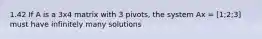 1.42 If A is a 3x4 matrix with 3 pivots, the system Ax = [1;2;3] must have infinitely many solutions