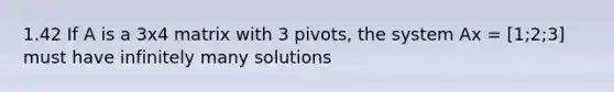 1.42 If A is a 3x4 matrix with 3 pivots, the system Ax = [1;2;3] must have infinitely many solutions