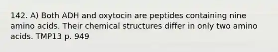 142. A) Both ADH and oxytocin are peptides containing nine amino acids. Their chemical structures differ in only two amino acids. TMP13 p. 949