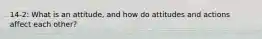 14-2: What is an attitude, and how do attitudes and actions affect each other?