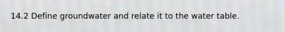 14.2 Define groundwater and relate it to the water table.