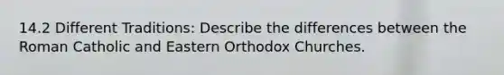 14.2 Different Traditions: Describe the differences between the Roman Catholic and Eastern Orthodox Churches.