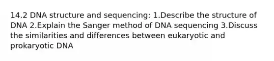 14.2 DNA structure and sequencing: 1.Describe the structure of DNA 2.Explain the Sanger method of DNA sequencing 3.Discuss the similarities and differences between eukaryotic and prokaryotic DNA