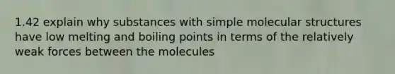 1.42 explain why substances with simple molecular structures have low melting and boiling points in terms of the relatively weak forces between the molecules