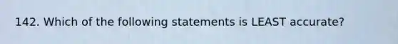 142. Which of the following statements is LEAST accurate?