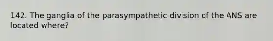 142. The ganglia of the parasympathetic division of the ANS are located where?