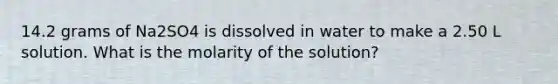 14.2 grams of Na2SO4 is dissolved in water to make a 2.50 L solution. What is the molarity of the solution?