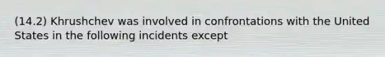 (14.2) Khrushchev was involved in confrontations with the United States in the following incidents except