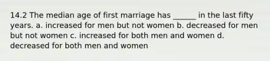 14.2 The median age of first marriage has ______ in the last fifty years. a. increased for men but not women b. decreased for men but not women c. increased for both men and women d. decreased for both men and women