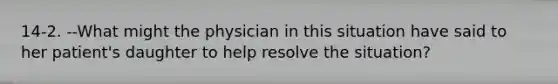 14-2. --What might the physician in this situation have said to her patient's daughter to help resolve the situation?