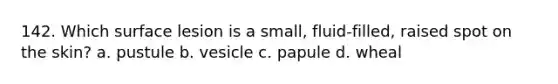 142. Which surface lesion is a small, fluid-filled, raised spot on the skin? a. pustule b. vesicle c. papule d. wheal