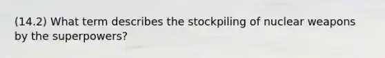 (14.2) What term describes the stockpiling of nuclear weapons by the superpowers?