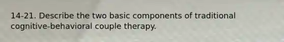 14-21. Describe the two basic components of traditional cognitive-behavioral couple therapy.