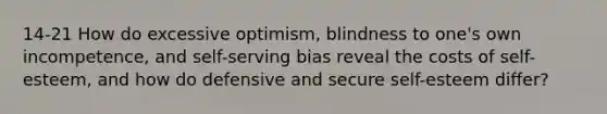 14-21 How do excessive optimism, blindness to one's own incompetence, and self-serving bias reveal the costs of self-esteem, and how do defensive and secure self-esteem differ?