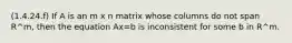 (1.4.24.f) If A is an m x n matrix whose columns do not span R^m, then the equation Ax=b is inconsistent for some b in R^m.