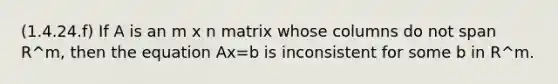 (1.4.24.f) If A is an m x n matrix whose columns do not span R^m, then the equation Ax=b is inconsistent for some b in R^m.