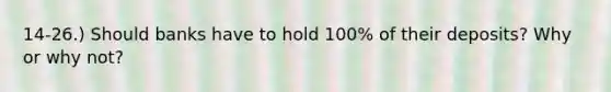 14-26.) Should banks have to hold 100% of their deposits? Why or why not?