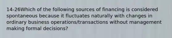 14-26Which of the following sources of financing is considered spontaneous because it fluctuates naturally with changes in ordinary business operations/transactions without management making formal decisions?