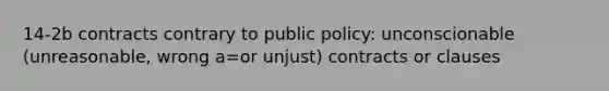 14-2b contracts contrary to public policy: unconscionable (unreasonable, wrong a=or unjust) contracts or clauses