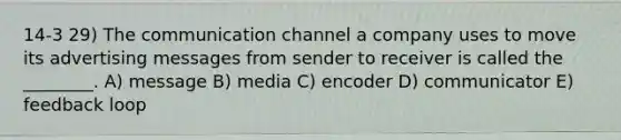 14-3 29) The communication channel a company uses to move its advertising messages from sender to receiver is called the ________. A) message B) media C) encoder D) communicator E) feedback loop