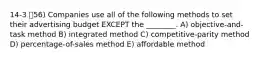 14-3 56) Companies use all of the following methods to set their advertising budget EXCEPT the ________. A) objective-and-task method B) integrated method C) competitive-parity method D) percentage-of-sales method E) affordable method