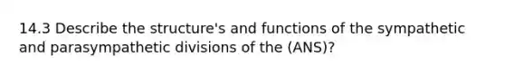 14.3 Describe the structure's and functions of the sympathetic and parasympathetic divisions of the (ANS)?