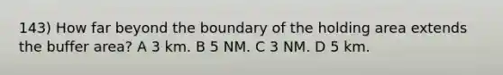 143) How far beyond the boundary of the holding area extends the buffer area? A 3 km. B 5 NM. C 3 NM. D 5 km.