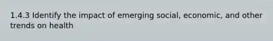 1.4.3 Identify the impact of emerging social, economic, and other trends on health