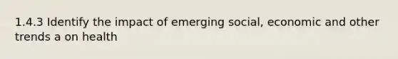 1.4.3 Identify the impact of emerging social, economic and other trends a on health