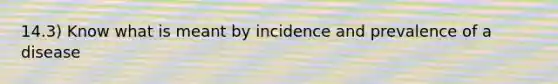 14.3) Know what is meant by incidence and prevalence of a disease