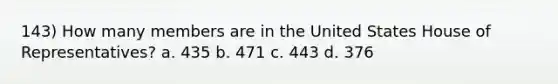 143) How many members are in the United States House of Representatives? a. 435 b. 471 c. 443 d. 376