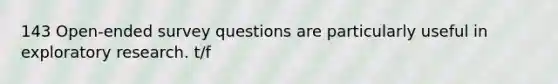 143 Open-ended survey questions are particularly useful in exploratory research. t/f