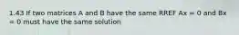 1.43 If two matrices A and B have the same RREF Ax = 0 and Bx = 0 must have the same solution