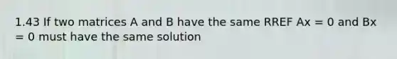 1.43 If two matrices A and B have the same RREF Ax = 0 and Bx = 0 must have the same solution