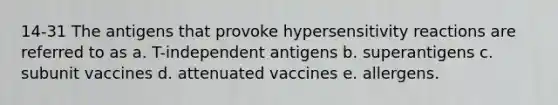 14-31 The antigens that provoke hypersensitivity reactions are referred to as a. T-independent antigens b. superantigens c. subunit vaccines d. attenuated vaccines e. allergens.