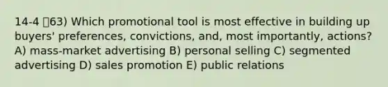 14-4 63) Which promotional tool is most effective in building up buyers' preferences, convictions, and, most importantly, actions? A) mass-market advertising B) personal selling C) segmented advertising D) sales promotion E) public relations