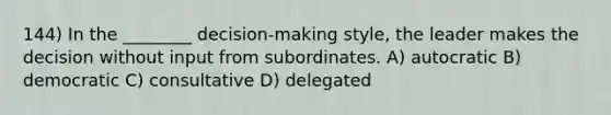 144) In the ________ decision-making style, the leader makes the decision without input from subordinates. A) autocratic B) democratic C) consultative D) delegated