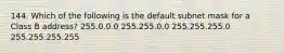 144. Which of the following is the default subnet mask for a Class B address? 255.0.0.0 255.255.0.0 255.255.255.0 255.255.255.255