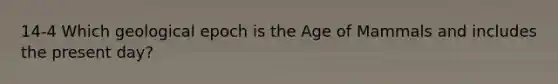 14-4 Which geological epoch is the Age of Mammals and includes the present day?