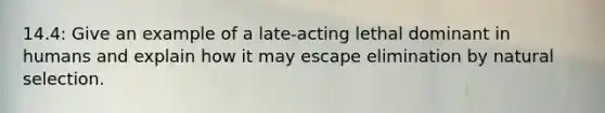 14.4: Give an example of a late-acting lethal dominant in humans and explain how it may escape elimination by natural selection.