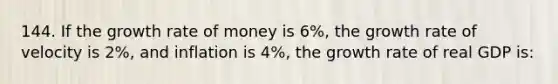 144. If the growth rate of money is 6%, the growth rate of velocity is 2%, and inflation is 4%, the growth rate of real GDP is: