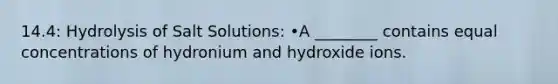 14.4: Hydrolysis of Salt Solutions: •A ________ contains equal concentrations of hydronium and hydroxide ions.