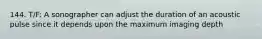 144. T/F: A sonographer can adjust the duration of an acoustic pulse since it depends upon the maximum imaging depth