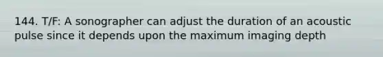 144. T/F: A sonographer can adjust the duration of an acoustic pulse since it depends upon the maximum imaging depth