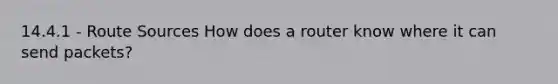 14.4.1 - Route Sources How does a router know where it can send packets?