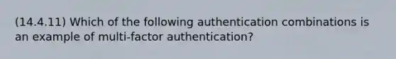 (14.4.11) Which of the following authentication combinations is an example of multi-factor authentication?