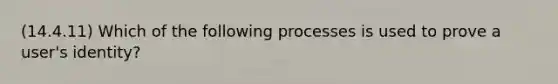 (14.4.11) Which of the following processes is used to prove a user's identity?